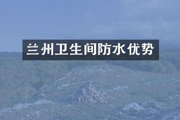 兰州卫生间防水优势