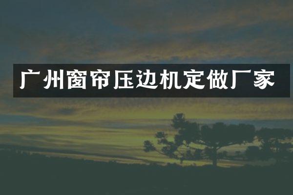 广州窗帘压边机定做厂家