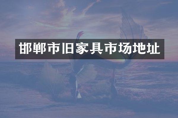 邯郸市旧家具市场地址