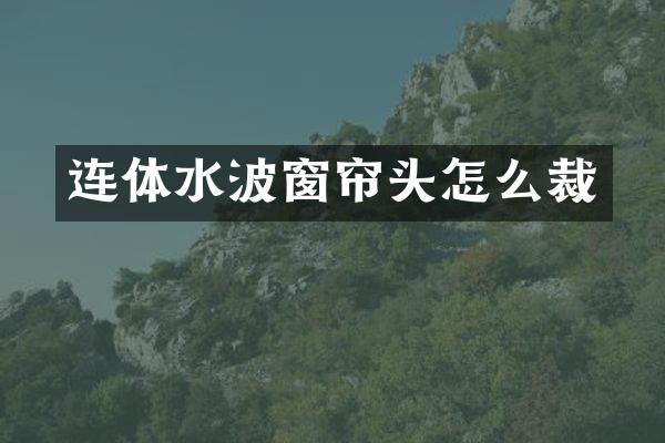 连体水波窗帘头怎么裁