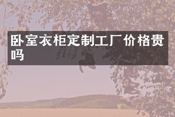 卧室衣柜定制工厂价格贵吗