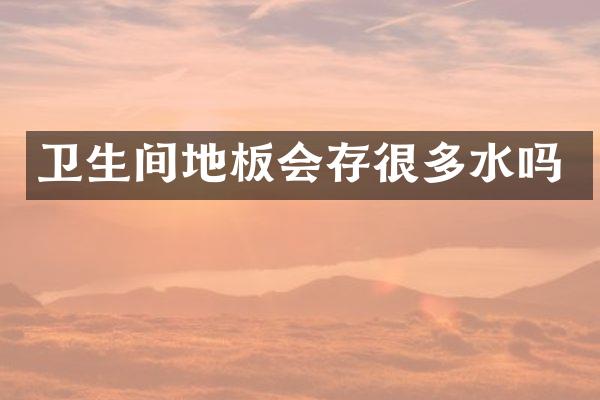 卫生间地板会存很多水吗