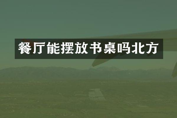 餐厅能摆放书桌吗北方