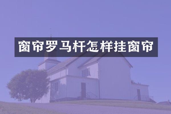 窗帘罗马杆怎样挂窗帘