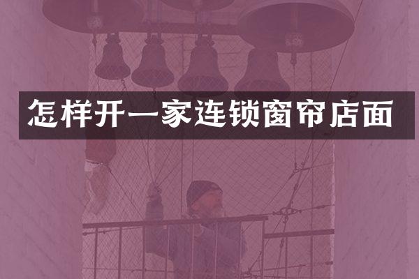 怎样开一家连锁窗帘店面
