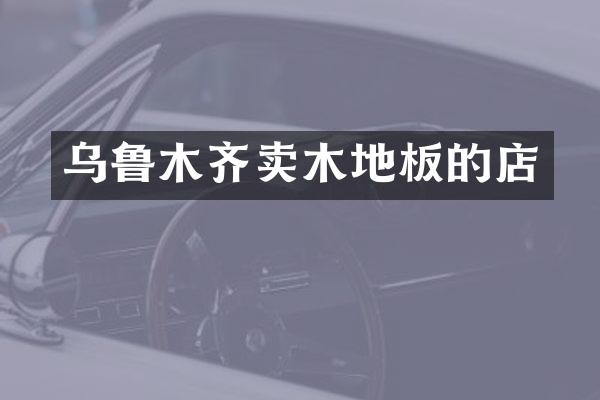 乌鲁木齐卖木地板的店