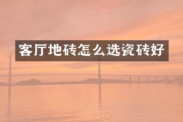 客厅地砖怎么选瓷砖好
