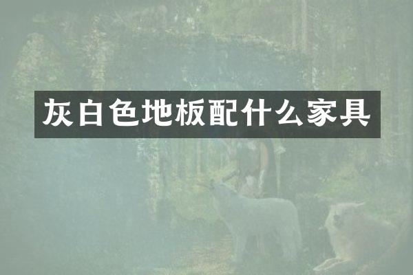 灰白色地板配什么家具