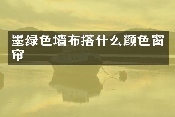 墨绿色墙布搭什么颜色窗帘