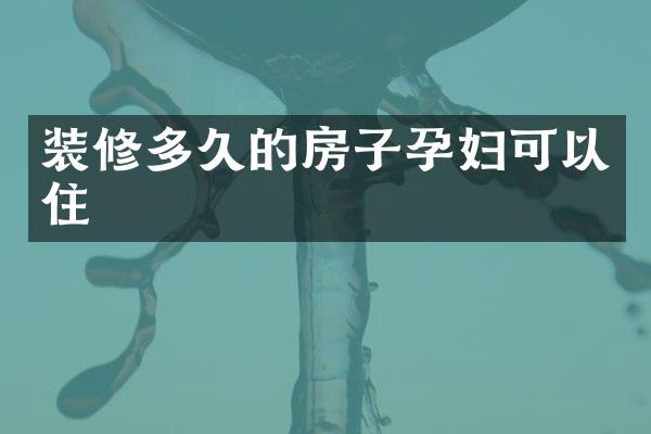 装修多久的房子孕妇可以住