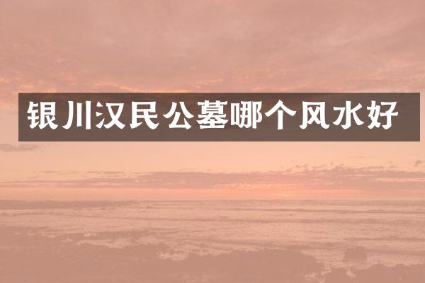 银川汉民公墓哪个风水好