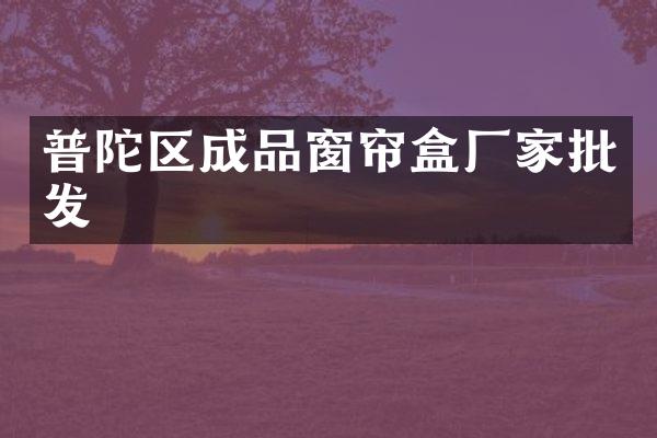 普陀区成品窗帘盒厂家批发