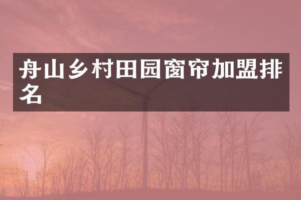 舟山乡村田园窗帘加盟排名