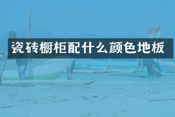 瓷砖橱柜配什么颜色地板