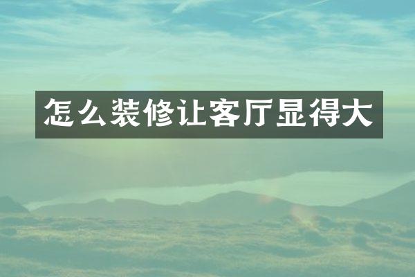 怎么装修让客厅显得大