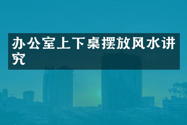 办公室上下桌摆放风水讲究