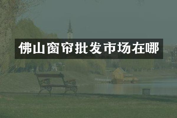 佛山窗帘批发市场在哪
