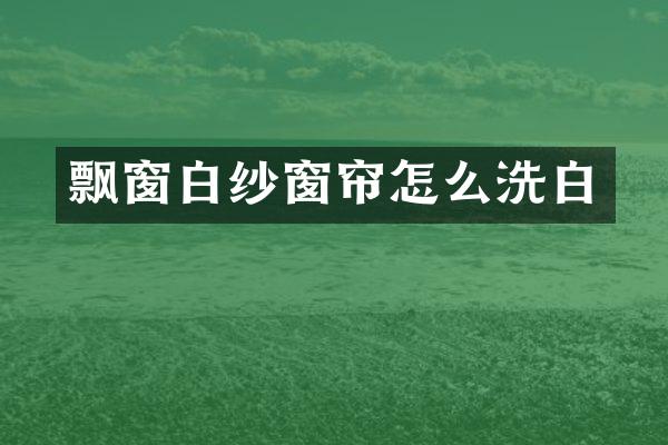 飘窗白纱窗帘怎么洗白