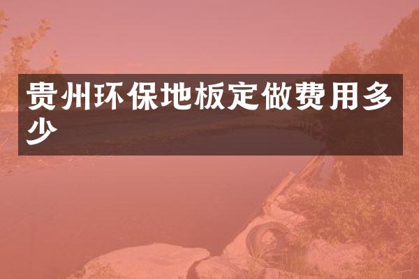 贵州环保地板定做费用多少