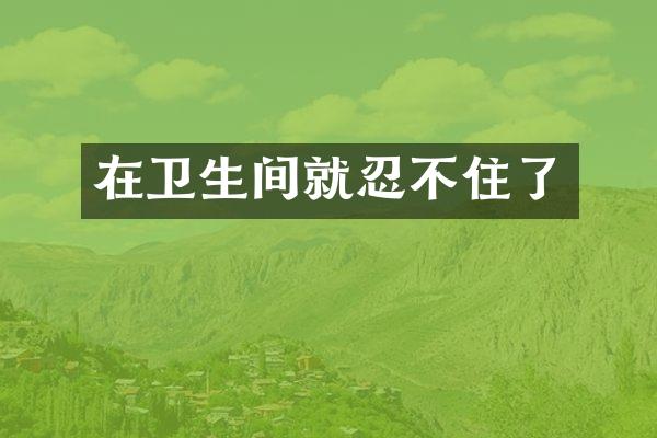 在卫生间就忍不住了