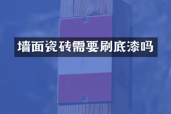 墙面瓷砖需要刷底漆吗