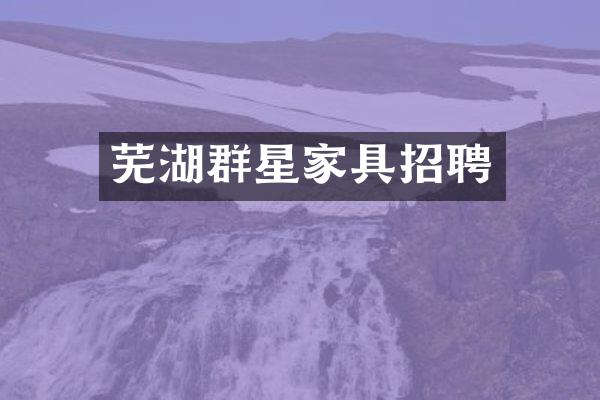 芜湖群星家具招聘