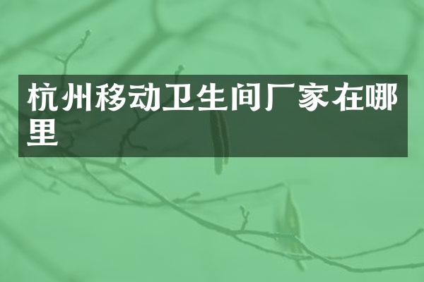 杭州移动卫生间厂家在哪里