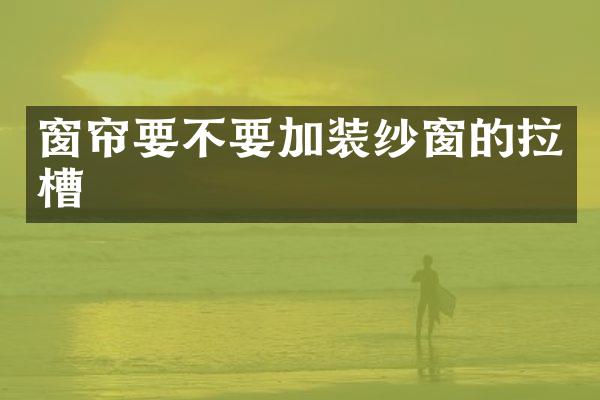 窗帘要不要加装纱窗的拉槽