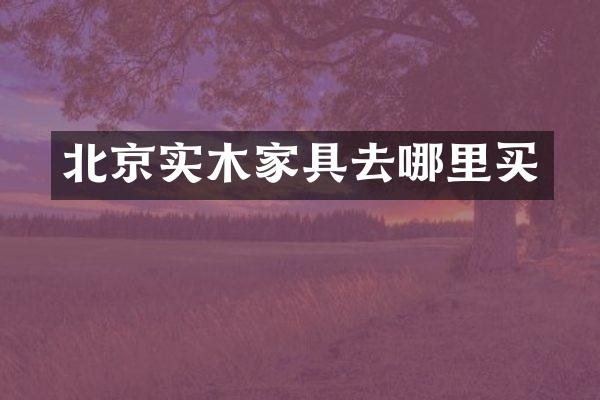 北京实木家具去哪里买