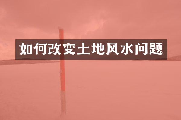 如何改变土地风水问题