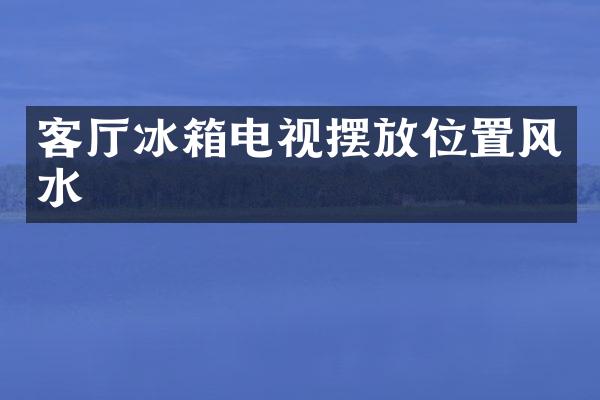 客厅冰箱电视摆放位置风水