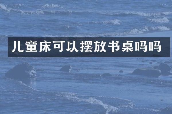 儿童床可以摆放书桌吗吗