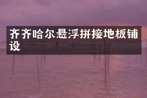 齐齐哈尔悬浮拼接地板铺设