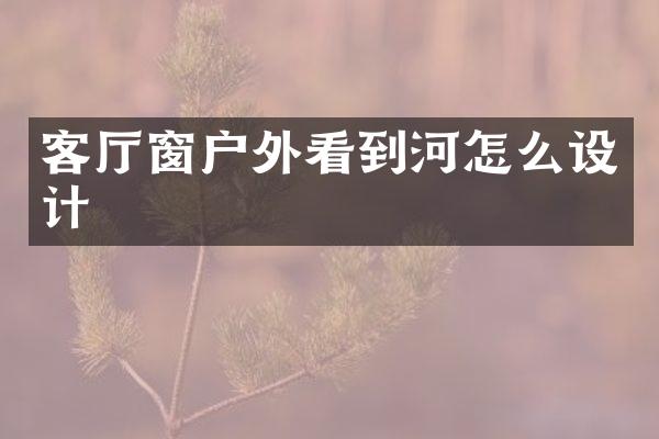 客厅窗户外看到河怎么设计