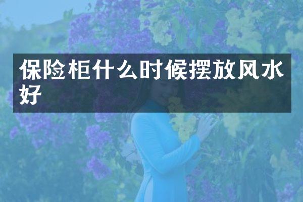 保险柜什么时候摆放风水好