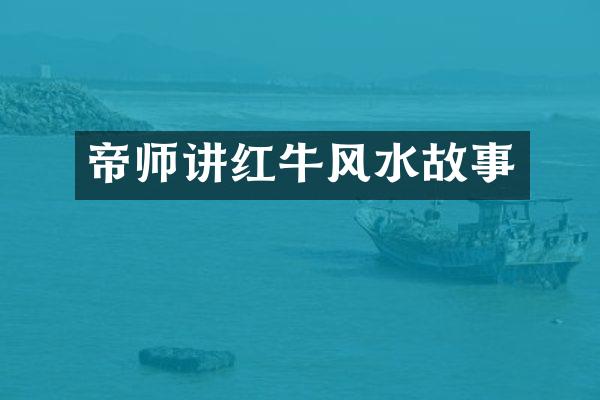 帝师讲红牛风水故事