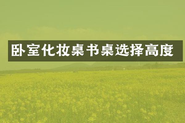 卧室化妆桌书桌选择高度
