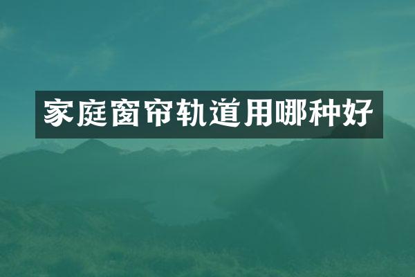 家庭窗帘轨道用哪种好