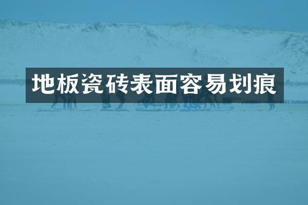 地板瓷砖表面容易划痕