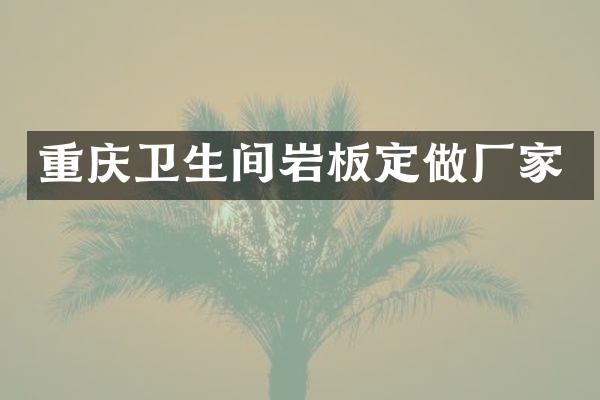 重庆卫生间岩板定做厂家