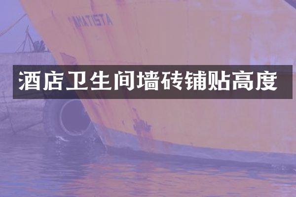 酒店卫生间墙砖铺贴高度