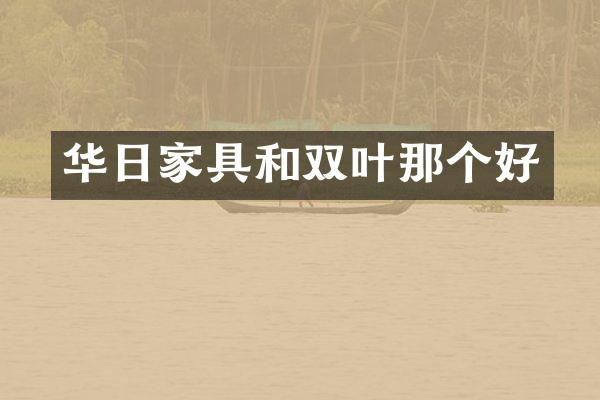 华日家具和双叶那个好