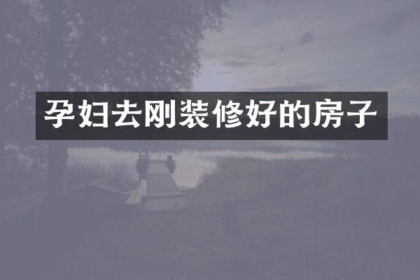 孕妇去刚装修好的房子
