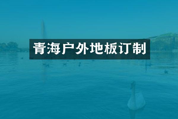 青海户外地板订制
