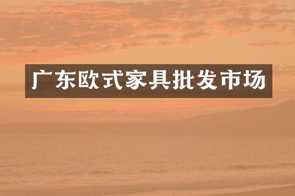 广东欧式家具批发市场