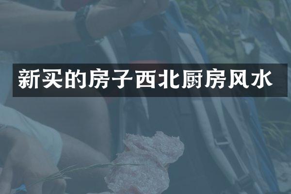 新买的房子西北厨房风水