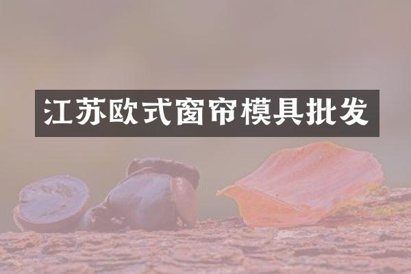 江苏欧式窗帘模具批发