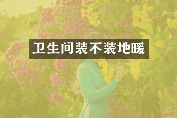 卫生间装不装地暖
