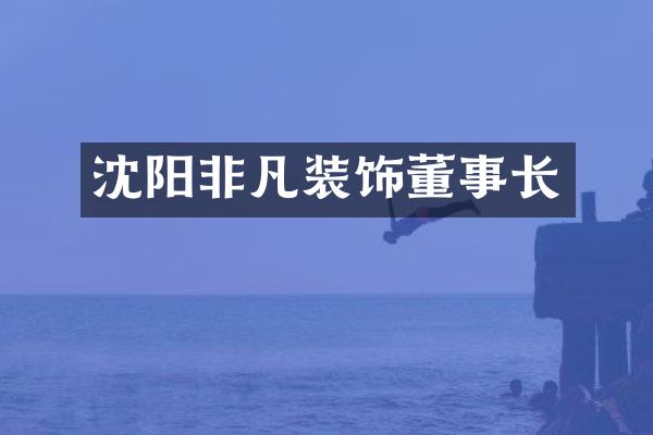 沈阳非凡装饰董事长