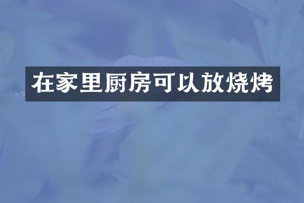 在家里厨房可以放烧烤